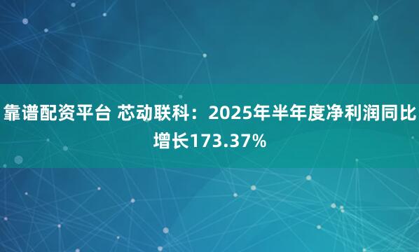 靠谱配资平台 芯动联科：2025年半年度净利润同比增长173.37%