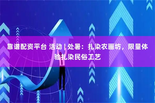 靠谱配资平台 活动 | 处暑：扎染农画坊，限量体验扎染民俗工艺