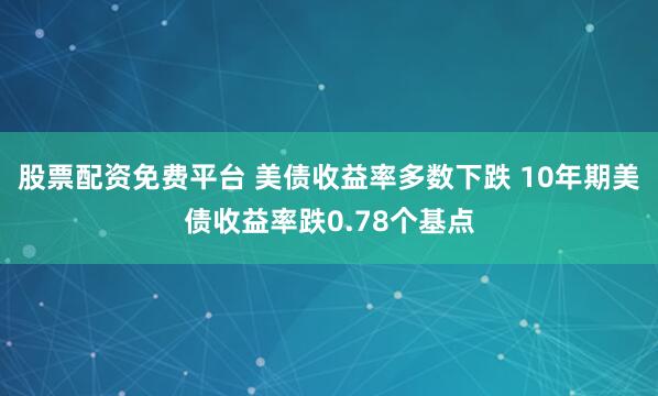 股票配资免费平台 美债收益率多数下跌 10年期美债收益率跌0.78个基点