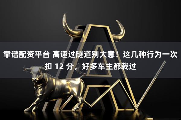 靠谱配资平台 高速过隧道别大意！这几种行为一次扣 12 分，好多车主都栽过