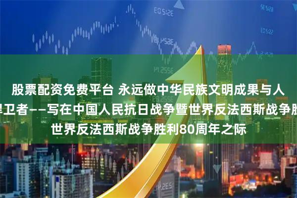 股票配资免费平台 永远做中华民族文明成果与人类和平事业的捍卫者——写在中国人民抗日战争暨世界反法西斯战争胜利80周年之际