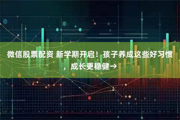 微信股票配资 新学期开启！孩子养成这些好习惯，成长更稳健→