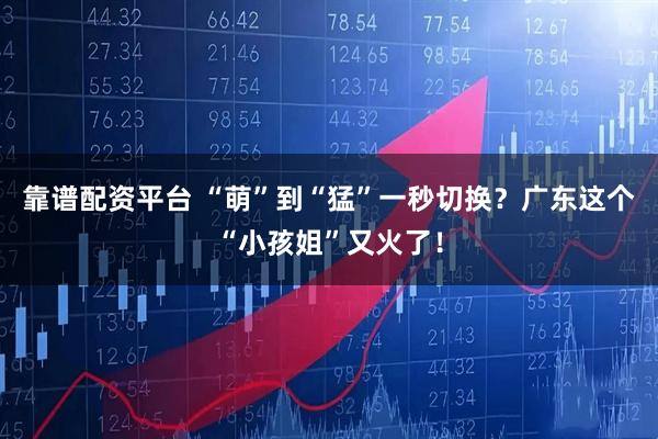 靠谱配资平台 “萌”到“猛”一秒切换？广东这个“小孩姐”又火了！