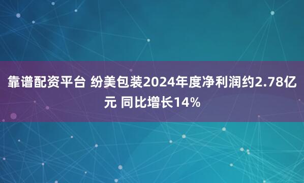 靠谱配资平台 纷美包装2024年度净利润约2.78亿元 同比增长14%