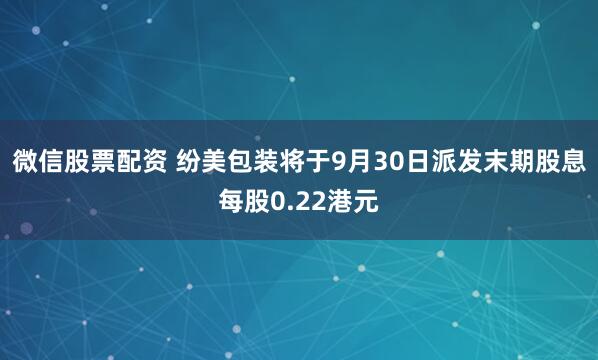 微信股票配资 纷美包装将于9月30日派发末期股息每股0.22港元
