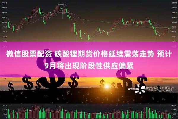 微信股票配资 碳酸锂期货价格延续震荡走势 预计9月将出现阶段性供应偏紧