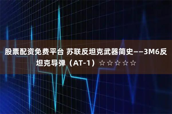 股票配资免费平台 苏联反坦克武器简史——3M6反坦克导弹（AT-1）☆☆☆☆☆