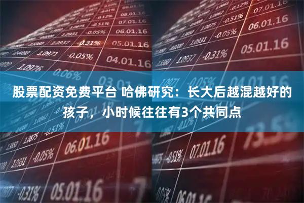 股票配资免费平台 哈佛研究：长大后越混越好的孩子，小时候往往有3个共同点