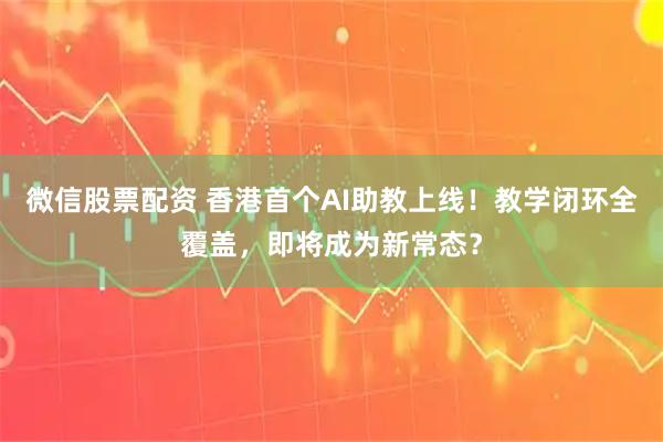 微信股票配资 香港首个AI助教上线！教学闭环全覆盖，即将成为新常态？