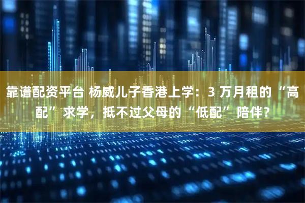 靠谱配资平台 杨威儿子香港上学：3 万月租的 “高配” 求学，抵不过父母的 “低配” 陪伴？
