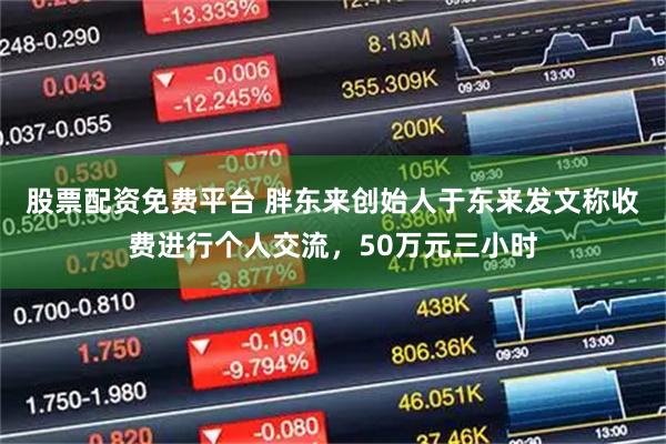 股票配资免费平台 胖东来创始人于东来发文称收费进行个人交流，50万元三小时