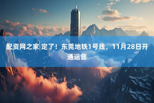 配资网之家 定了！东莞地铁1号线，11月28日开通运营