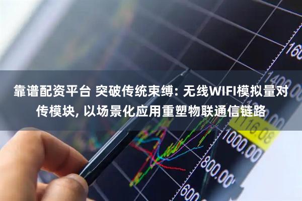 靠谱配资平台 突破传统束缚: 无线WIFI模拟量对传模块, 以场景化应用重塑物联通信链路