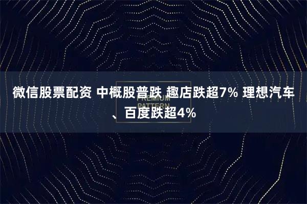 微信股票配资 中概股普跌 趣店跌超7% 理想汽车、百度跌超4%