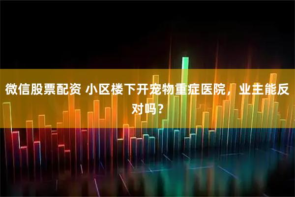 微信股票配资 小区楼下开宠物重症医院，业主能反对吗？