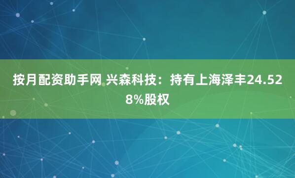 按月配资助手网 兴森科技：持有上海泽丰24.528%股权