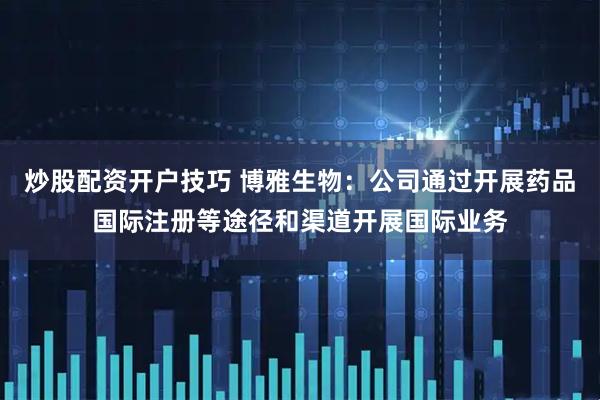 炒股配资开户技巧 博雅生物：公司通过开展药品国际注册等途径和渠道开展国际业务