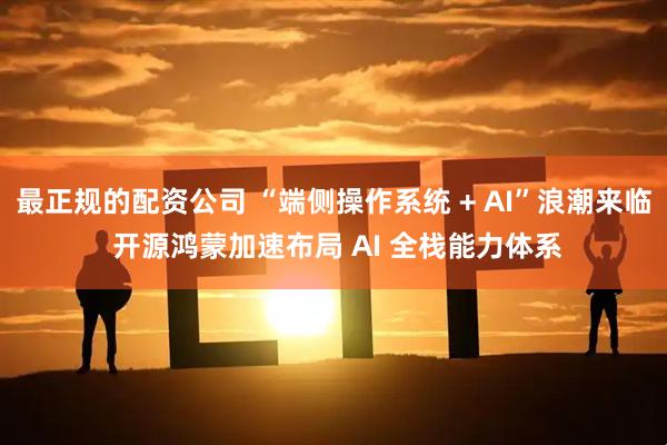 最正规的配资公司 “端侧操作系统 + AI”浪潮来临 开源鸿蒙加速布局 AI 全栈能力体系