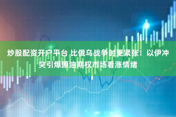 炒股配资开户平台 比俄乌战争时更紧张！以伊冲突引爆原油期权市场看涨情绪
