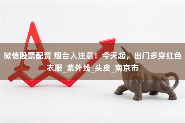 微信股票配资 烟台人注意！今天起，出门多穿红色衣服_紫外线_头皮_南京市