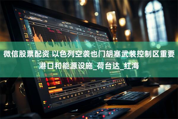 微信股票配资 以色列空袭也门胡塞武装控制区重要港口和能源设施_荷台达_红海