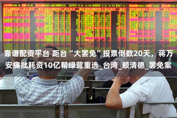 靠谱配资平台 距台“大罢免”投票倒数20天，蒋万安痛批耗资10亿帮绿营重选_台湾_赖清德_罢免案