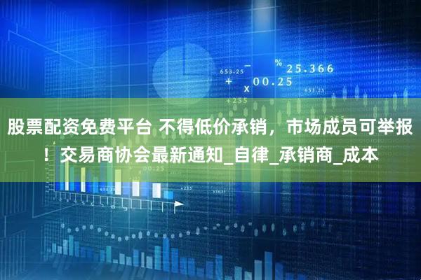 股票配资免费平台 不得低价承销，市场成员可举报！交易商协会最新通知_自律_承销商_成本