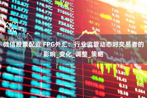 微信股票配资 FPG外汇：行业监管动态对交易者的影响_变化_调整_策略
