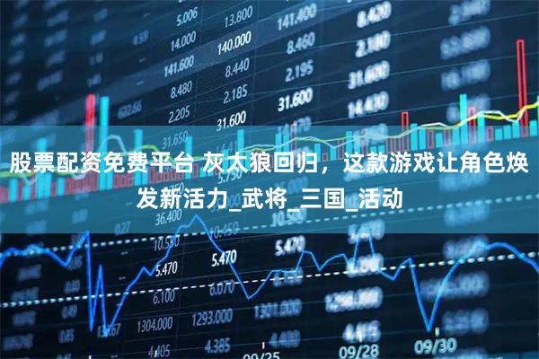 股票配资免费平台 灰太狼回归，这款游戏让角色焕发新活力_武将_三国_活动