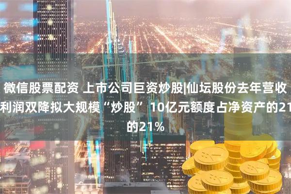 微信股票配资 上市公司巨资炒股|仙坛股份去年营收净利润双降拟大规模“炒股” 10亿元额度占净资产的21%