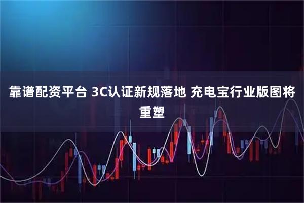 靠谱配资平台 3C认证新规落地 充电宝行业版图将重塑