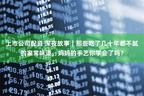 上市公司配资 深夜故事｜那些吃了几十年都不腻的家常味道，妈妈的手艺你学会了吗？