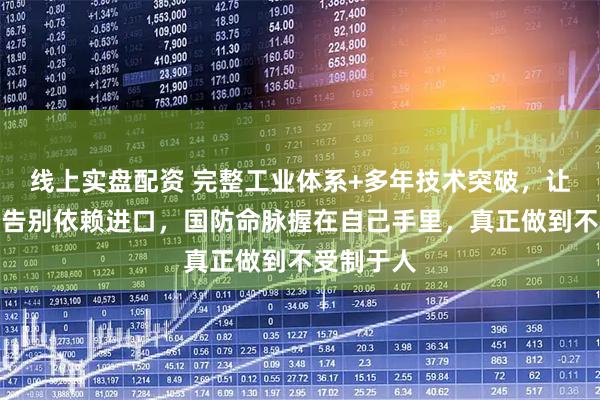 线上实盘配资 完整工业体系+多年技术突破，让中国已经告别依赖进口，国防命脉握在自己手里，真正做到不受制于人