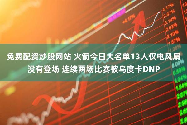 免费配资炒股网站 火箭今日大名单13人仅电风扇没有登场 连续两场比赛被乌度卡DNP