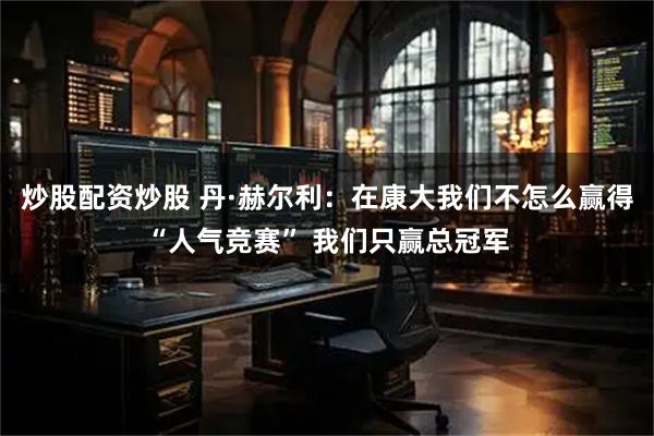 炒股配资炒股 丹·赫尔利：在康大我们不怎么赢得“人气竞赛” 我们只赢总冠军