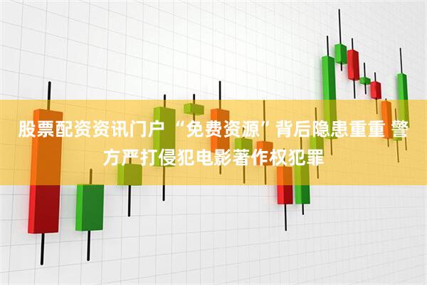 股票配资资讯门户 “免费资源”背后隐患重重 警方严打侵犯电影著作权犯罪