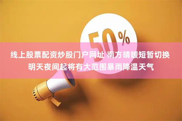 线上股票配资炒股门户网址 南方晴暖短暂切换 明天夜间起将有大范围暴雨降温天气