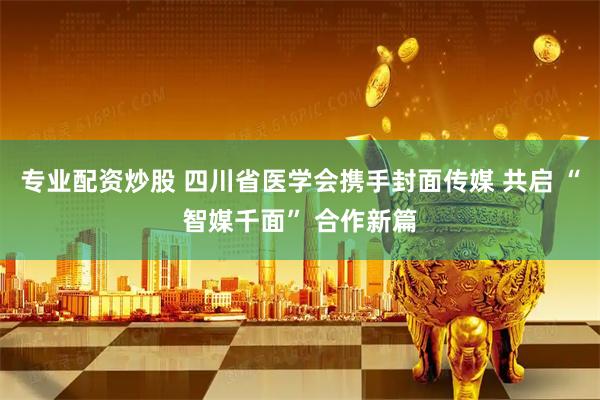 专业配资炒股 四川省医学会携手封面传媒 共启 “智媒千面” 合作新篇