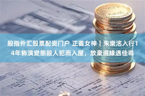 股指外汇股票配资门户 正義女神｜朱樂洺入行14年飾演變態殺人犯而入屋，放棄邊緣遇佳導