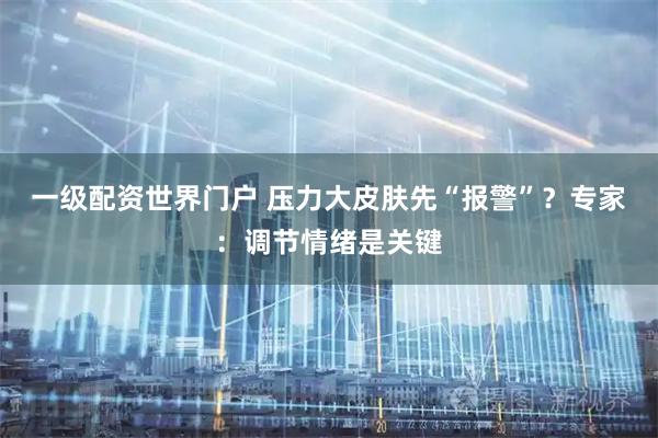 一级配资世界门户 压力大皮肤先“报警”？专家：调节情绪是关键