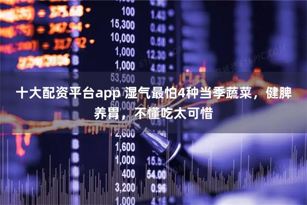 十大配资平台app 湿气最怕4种当季蔬菜，健脾养胃，不懂吃太可惜