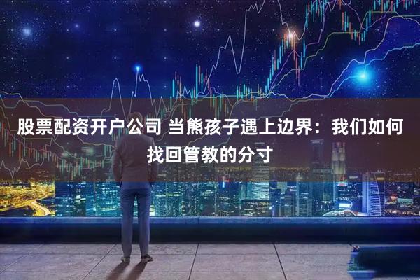 股票配资开户公司 当熊孩子遇上边界：我们如何找回管教的分寸