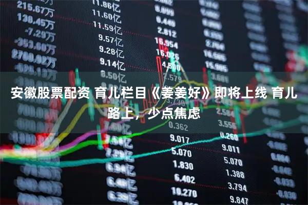 安徽股票配资 育儿栏目《姜姜好》即将上线 育儿路上，少点焦虑