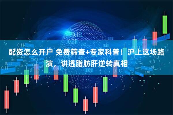 配资怎么开户 免费筛查+专家科普！沪上这场路演，讲透脂肪肝逆转真相