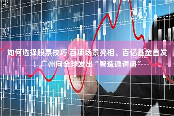如何选择股票技巧 百项场景亮相、百亿基金首发！广州向全球发出“智造邀请函”