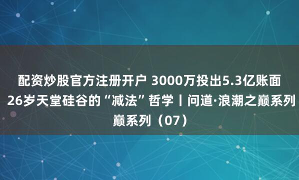 配资炒股官方注册开户 3000万投出5.3亿账面回报！26岁天堂硅谷的“减法”哲学丨问道·浪潮之巅系列（07）
