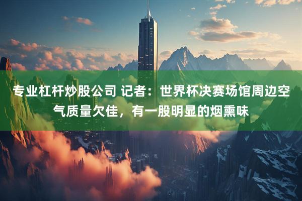 专业杠杆炒股公司 记者：世界杯决赛场馆周边空气质量欠佳，有一股明显的烟熏味
